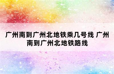 广州南到广州北地铁乘几号线 广州南到广州北地铁路线